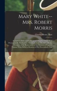 Produktbild: Mary White-- Mrs. Robert Morris: An Address Delivered by Request at Sophia's Dairy Near Perrymansville Harford Co. Maryland, June 7Th 1877, On the Occ