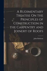 Produktbild: A Rudimentary Treatise On the Principles of Construction in the Carpentry and Joinery of Roofs