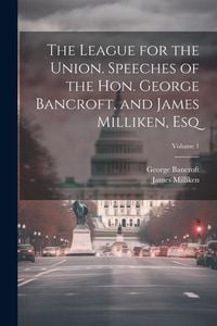 Produktbild: The League for the Union. Speeches of the Hon. George Bancroft, and James Milliken, esq; Volume 1