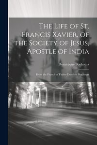 Produktbild: The Life of St. Francis Xavier, of the Society of Jesus, Apostle of India: From the French of Father Dominic Bouhours
