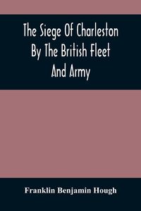Produktbild: The Siege Of Charleston By The British Fleet And Army, Under The Command Of Admiral Arbuthnot And Sir Henry Clinton, Which Terminated With The Surrend
