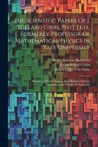 Produktbild: The Scientific Papers Of J. Willard Gibbs, Ph.d. Ll.d., Formerly Professor Of Mathematical Physics In Yale University: Dynamics. Vector Analysis And M