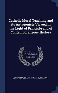 Produktbild: Catholic Moral Teaching and its Antagonists Viewed in the Light of Principle and of Contemporaneous History