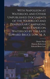 Produktbild: With Napoleon at Waterloo, and Other Unpublished Documents of the Waterloo and Peninsular Campaigns, Also Papers on Waterloo by the Late Edward Bruce Low, M. A.