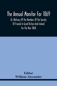 Produktbild: The Annual Monitor For 1869 Or, Obituary Of The Members Of The Society Of Friends In Great Britain And Ireland For The Year 1868