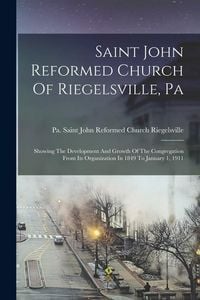 Produktbild: Saint John Reformed Church Of Riegelsville, Pa: Showing The Development And Growth Of The Congregation From Its Organization In 1849 To January 1, 191