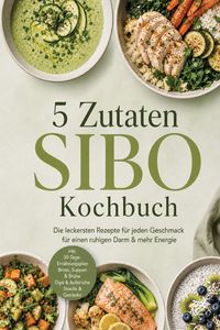 Produktbild: 5 Zutaten SIBO Kochbuch: Die leckersten Rezepte f&uuml;r jeden Geschmack - f&uuml;r einen ruhigen Darm & mehr Energie - inkl. 30-Tage-Ern&auml;hrungsplan, Brote, Sup