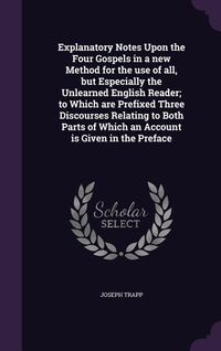 Produktbild: Explanatory Notes Upon the Four Gospels in a new Method for the use of all, but Especially the Unlearned English Reader; to Which are Prefixed Three D