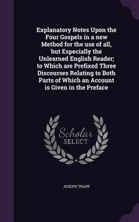 Produktbild: Explanatory Notes Upon the Four Gospels in a new Method for the use of all, but Especially the Unlearned English Reader; to Which are Prefixed Three Discourses Relating to Both Parts of Which an Account is Given in the Preface