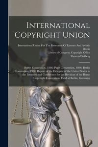 Produktbild: International Copyright Union: Berne Convention, 1886: Paris Convention, 1896; Berlin Convention, 1908. Report of the Delegate of the United States t
