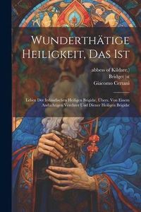 Produktbild: Wunderth&auml;tige Heiligkeit, Das Ist: Leben Der Irrl&auml;ndischen Heiligen Brigid&aelig;, &Uuml;bers. Von Einem And&auml;chtigen Verehrer Und Diener Heiligen Brigid&aelig;