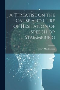 Produktbild: A Ttreatise on the Cause and Cure of Hesitation of Speech or Stammering