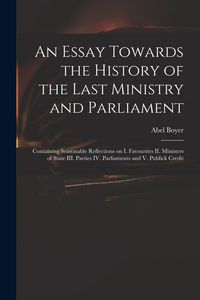 Produktbild: An Essay Towards the History of the Last Ministry and Parliament: Containing Seasonable Reflections on I. Favourites II. Ministers of State III. Parti