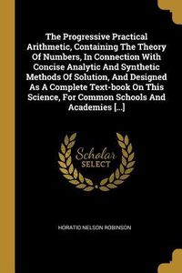 Produktbild: The Progressive Practical Arithmetic, Containing The Theory Of Numbers, In Connection With Concise Analytic And Synthetic Methods Of Solution, And Des