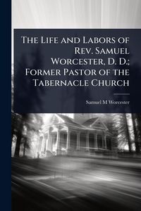 Produktbild: The Life and Labors of Rev. Samuel Worcester, D. D.; Former Pastor of the Tabernacle Church