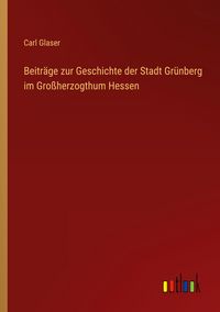 Produktbild: Beitr&auml;ge zur Geschichte der Stadt Gr&uuml;nberg im Gro&szlig;herzogthum Hessen