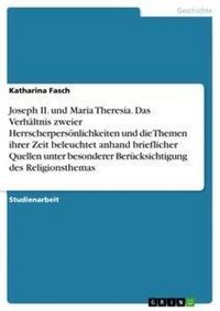 Produktbild: Joseph II. und Maria Theresia. Das Verh&auml;ltnis zweier Herrscherpers&ouml;nlichkeiten und die Themen ihrer Zeit beleuchtet anhand brieflicher Quellen unter b