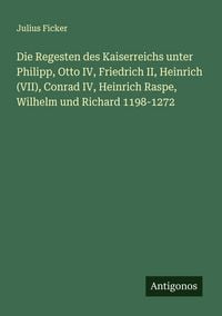 Produktbild: Die Regesten des Kaiserreichs unter Philipp, Otto IV, Friedrich II, Heinrich (VII), Conrad IV, Heinrich Raspe, Wilhelm und Richard 1198-1272