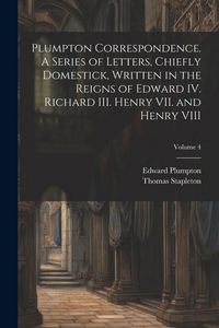 Produktbild: Plumpton Correspondence. A Series of Letters, Chiefly Domestick, Written in the Reigns of Edward IV. Richard III. Henry VII. and Henry VIII; Volume 4