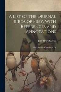 Produktbild: A List of the Diurnal Birds of Prey, With References and Annotations; Also a Record of Specimens Pre