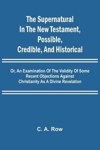 Produktbild: The Supernatural in the New Testament, Possible, Credible, and Historical; Or, An Examination of the Validity of Some Recent Objections Against Christ
