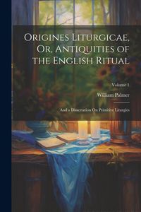 Produktbild: Origines Liturgicae, Or, Antiquities of the English Ritual: And a Dissertation On Primitive Liturgies; Volume 1