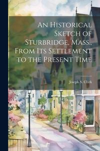 Produktbild: An Historical Sketch of Sturbridge, Mass., From its Settlement to the Present Time