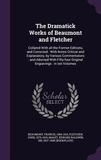 Produktbild: The Dramatick Works of Beaumont and Fletcher: Collated With all the Former Editions, and Corrected: With Notes Critical and Explanatory, by Various Co