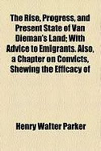 Produktbild: The Rise, Progress, and Present State of Van Dieman's Land; With Advice to Emigrants. Also, a Chapter on Convicts, Shewing the Efficacy of