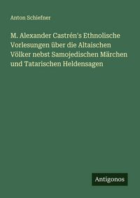 Produktbild: M. Alexander Castr&eacute;n's Ethnolische Vorlesungen &uuml;ber die Altaischen V&ouml;lker nebst Samojedischen M&auml;rchen und Tatarischen Heldensagen