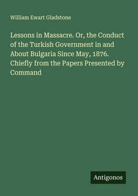 Produktbild: Lessons in Massacre. Or, the Conduct of the Turkish Government in and About Bulgaria Since May, 1876. Chiefly from the Papers Presented by Command