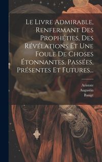 Produktbild: Le Livre Admirable, Renfermant Des Proph&eacute;ties, Des R&eacute;v&eacute;lations Et Une Foule De Choses &Eacute;tonnantes, Pass&eacute;es, Pr&eacute;sentes Et Futures...