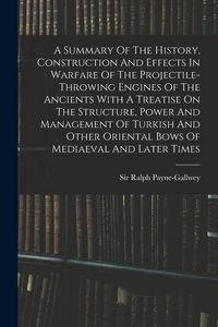 Produktbild: A Summary Of The History, Construction And Effects In Warfare Of The Projectile-throwing Engines Of The Ancients With A Treatise On The Structure, Pow