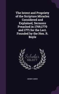 Produktbild: The Intent and Propriety of the Scripture Miracles Considered and Explained, Sermons Preached in 1769,1770 and 1771 for the Lect. Founded by the Hon.