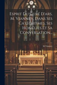 Produktbild: Esprit Du Cur&eacute; D'ars, M. Vianney, Dans Ses Cat&eacute;chismes, Ses Hom&eacute;lies Et Sa Conversation...