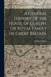 Produktbild: A General History of the House of Guelph, or Royal Family of Great Britain,