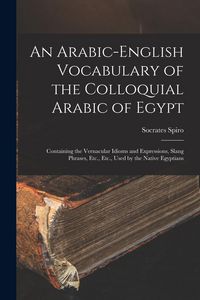 Produktbild: An Arabic-English Vocabulary of the Colloquial Arabic of Egypt: Containing the Vernacular Idioms and Expressions, Slang Phrases, Etc., Etc., Used by t
