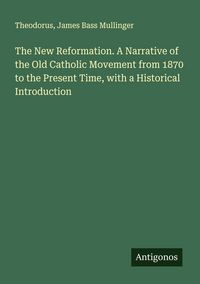 Produktbild: The New Reformation. A Narrative of the Old Catholic Movement from 1870 to the Present Time, with a Historical Introduction