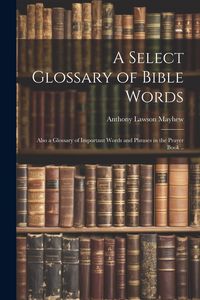Produktbild: A Select Glossary of Bible Words; Also a Glossary of Important Words and Phrases in the Prayer Book ..