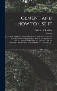 Produktbild: Cement and How to Use It: a Working Manual of Up-to-date Practice in the Manufacture and Testing of Cement; the Proportioning, Mixing, and Depos
