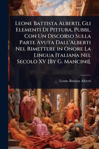 Produktbild: Leone Battista Alberti, Gli Elementi Di Pittura, Pubbl. Con Un Discorso Sulla Parte Avuta Dall'Alberti Nel Rimettere in Onore La Lingua Italiana Nel S