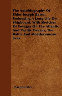 Produktbild: The Autobiography Of Elder Joseph Bates; Embracing A Long Life On Shipboard, With Sketches Of Voyages On The Atlantic And Pacific Oceans, The Baltic And Mediterranean Seas