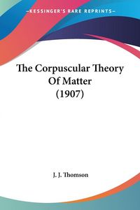 Produktbild: The Corpuscular Theory Of Matter (1907)