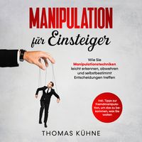 Produktbild: Manipulation f&uuml;r Einsteiger. Wie Sie Manipulationstechniken leicht erkennen, abwehren und selbstbestimmt Entscheidungen treffen: Inklusive Tipps zur Fremdmanipulation, um das zu bekommen, was Sie wollen