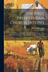 Produktbild: The First Presbyterian Church, 1833-1913: A History of the Oldest Organization in Chicago, With Biographical Sketches of the Ministers and Extracts Fr