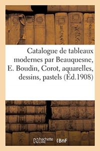 Produktbild: Catalogue de Tableaux Modernes Par Beauquesne, E. Boudin, Corot, Aquarelles, Dessins