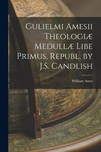Produktbild: Gulielmi Amesii Theologi&aelig; Medull&aelig; Libe Primus, Republ. by J.S. Candlish