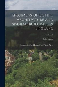 Produktbild: Specimens Of Gothic Architecture And Ancient Buildings In England: Comprised In One Hundred And Twenty Views; Volume 1
