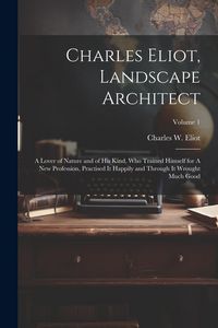 Produktbild: Charles Eliot, Landscape Architect: A Lover of Nature and of his Kind, who Trained Himself for A new Profession, Practised it Happily and Through it W