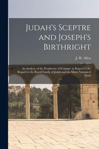 Produktbild: Judah's Sceptre and Joseph's Birthright; an Analysis of the Prophecies of Scripture in Regard to the Regard to the Royal Family of Judah and the Many Nations of Israel